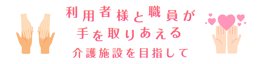 利用者様と職員が手を取り合える介護施設を目指して